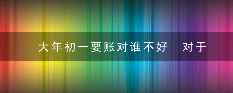 大年初一要账对谁不好 对于二者的影响